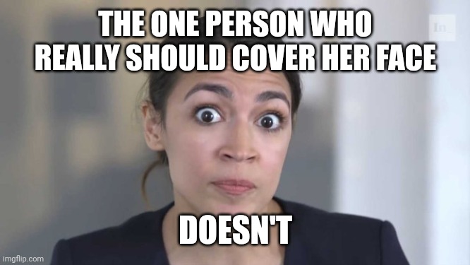 Crazy Alexandria Ocasio-Cortez | THE ONE PERSON WHO REALLY SHOULD COVER HER FACE; DOESN'T | image tagged in crazy alexandria ocasio-cortez | made w/ Imgflip meme maker