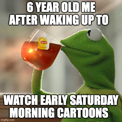 the good old days | 6 YEAR OLD ME AFTER WAKING UP TO; WATCH EARLY SATURDAY MORNING CARTOONS | image tagged in memes,but that's none of my business,kermit the frog | made w/ Imgflip meme maker