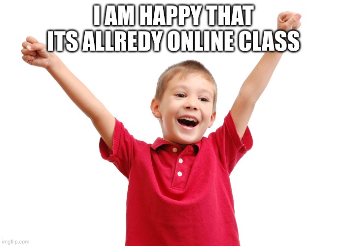 Happy kid | I AM HAPPY THAT ITS ALLREDY ONLINE CLASS | image tagged in happy kid | made w/ Imgflip meme maker