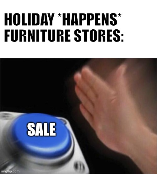 Why tho | HOLIDAY *HAPPENS*
FURNITURE STORES:; SALE | image tagged in memes,blank nut button,furniture | made w/ Imgflip meme maker