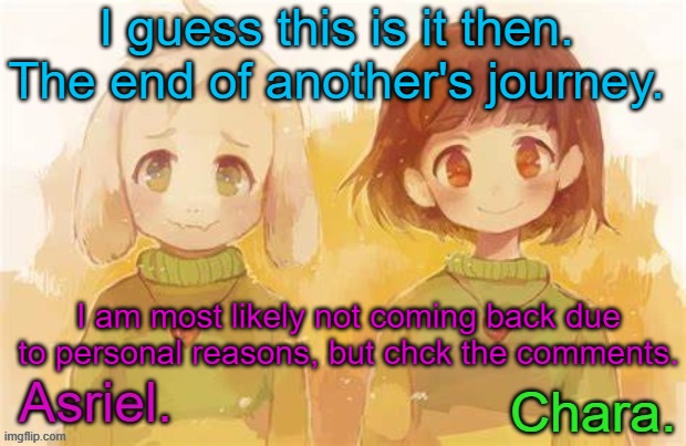 *check ||| Anyway, take care of Chara for me. | I guess this is it then. The end of another's journey. I am most likely not coming back due to personal reasons, but chck the comments. | image tagged in asriel and chara temp | made w/ Imgflip meme maker