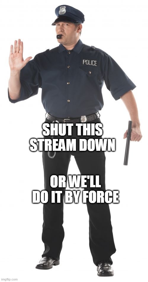 Stop Cop Meme | SHUT THIS STREAM DOWN; OR WE'LL DO IT BY FORCE | image tagged in memes,stop cop | made w/ Imgflip meme maker