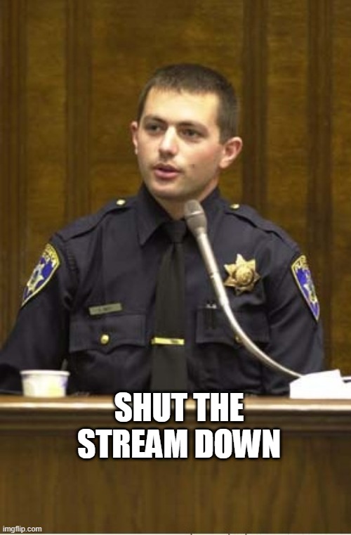Police Officer Testifying Meme | SHUT THE STREAM DOWN | image tagged in memes,police officer testifying | made w/ Imgflip meme maker