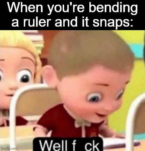 Well frick |  When you're bending a ruler and it snaps: | image tagged in well f ck,memes,ruler,relatable | made w/ Imgflip meme maker