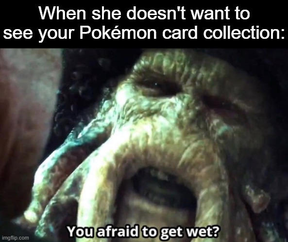 Afraid to get wet? | When she doesn't want to see your Pokémon card collection: | image tagged in afraid to get wet,memes,pokemon | made w/ Imgflip meme maker