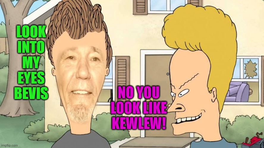 bevis and Lewshead | LOOK INTO MY EYES BEVIS; NO YOU LOOK LIKE KEWLEW! | image tagged in bevis and lewshead,kewlew | made w/ Imgflip meme maker