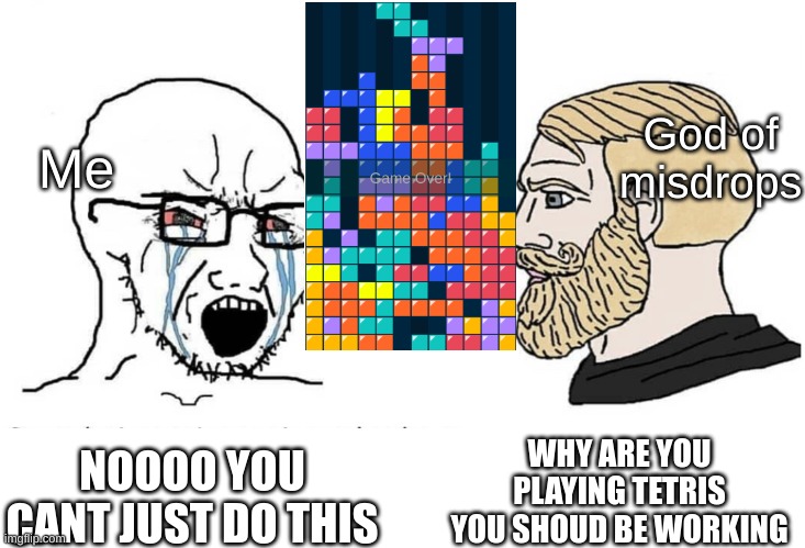 I'm bad at Tetris | God of misdrops; Me; WHY ARE YOU PLAYING TETRIS YOU SHOUD BE WORKING; NOOOO YOU CANT JUST DO THIS | image tagged in soyboy vs yes chad | made w/ Imgflip meme maker