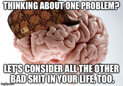 Scumbag Brain | THINKING ABOUT ONE PROBLEM? LET'S CONSIDER ALL THE OTHER BAD SHIT IN YOUR LIFE, TOO. | image tagged in memes,scumbag brain | made w/ Imgflip meme maker