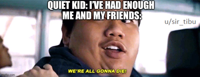 were all going to die | QUIET KID: I’VE HAD ENOUGH 
ME AND MY FRIENDS: | image tagged in were all going to die | made w/ Imgflip meme maker