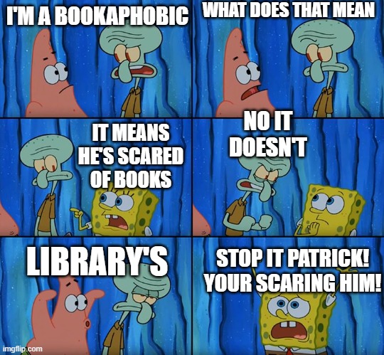 idk what this is | WHAT DOES THAT MEAN; I'M A BOOKAPHOBIC; NO IT DOESN'T; IT MEANS HE'S SCARED OF BOOKS; LIBRARY'S; STOP IT PATRICK! YOUR SCARING HIM! | image tagged in stop it patrick you're scaring him | made w/ Imgflip meme maker
