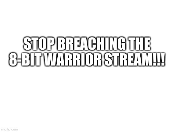Stop breaching | STOP BREACHING THE 8-BIT WARRIOR STREAM!!! | image tagged in blank white template | made w/ Imgflip meme maker