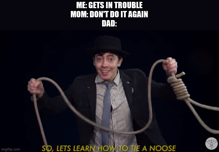 Lets learn how to tie a noose! | ME: GETS IN TROUBLE
MOM: DON'T DO IT AGAIN
DAD: | image tagged in lets learn how to tie a noose | made w/ Imgflip meme maker