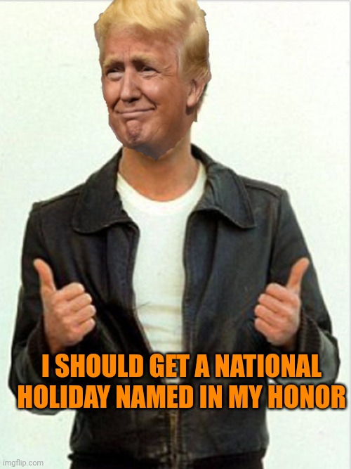 Let's do it on Jan6th and call it the "day of the deplorables" | I SHOULD GET A NATIONAL HOLIDAY NAMED IN MY HONOR | image tagged in fonzie trump | made w/ Imgflip meme maker