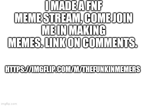 Come join |  I MADE A FNF MEME STREAM, COME JOIN ME IN MAKING MEMES. LINK ON COMMENTS. HTTPS://IMGFLIP.COM/M/THEFUNKINMEMERS | image tagged in blank white template | made w/ Imgflip meme maker