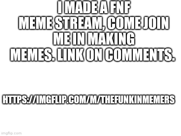 Come join | I MADE A FNF MEME STREAM, COME JOIN ME IN MAKING MEMES. LINK ON COMMENTS. HTTPS://IMGFLIP.COM/M/THEFUNKINMEMERS | image tagged in blank white template | made w/ Imgflip meme maker