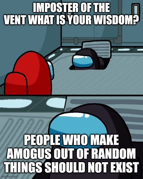 impostor of the vent | IMPOSTER OF THE VENT WHAT IS YOUR WISDOM? PEOPLE WHO MAKE AMOGUS OUT OF RANDOM THINGS SHOULD NOT EXIST | image tagged in impostor of the vent | made w/ Imgflip meme maker