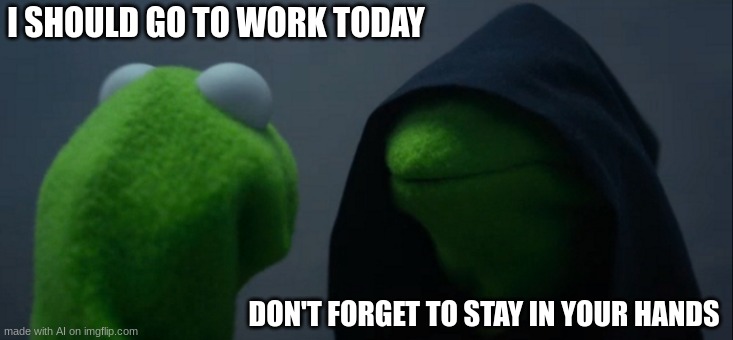 Mmm yes, stay in your hands | I SHOULD GO TO WORK TODAY; DON'T FORGET TO STAY IN YOUR HANDS | image tagged in memes,evil kermit | made w/ Imgflip meme maker