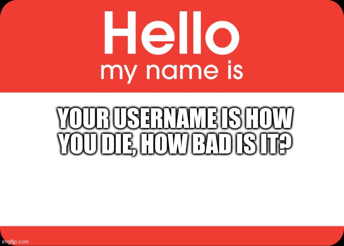 Hello My Name Is | YOUR USERNAME IS HOW YOU DIE, HOW BAD IS IT? | image tagged in hello my name is,memes | made w/ Imgflip meme maker