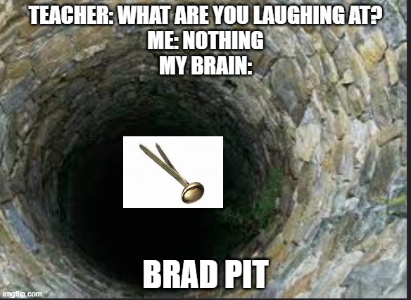 bRaD PItT | TEACHER: WHAT ARE YOU LAUGHING AT?
ME: NOTHING
MY BRAIN:; BRAD PIT | image tagged in oh wow are you actually reading these tags | made w/ Imgflip meme maker