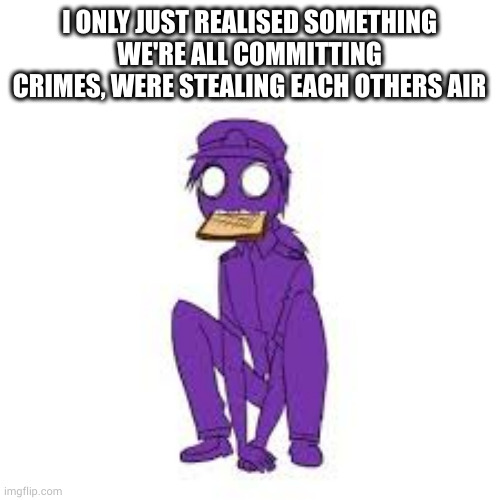 how- | I ONLY JUST REALISED SOMETHING
WE'RE ALL COMMITTING CRIMES, WERE STEALING EACH OTHERS AIR | image tagged in purple guy | made w/ Imgflip meme maker