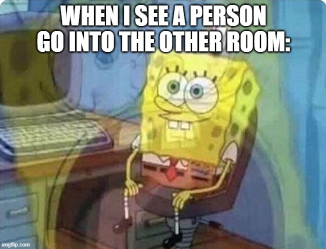 Spongebob screaming inside | WHEN I SEE A PERSON GO INTO THE OTHER ROOM: | image tagged in spongebob screaming inside | made w/ Imgflip meme maker