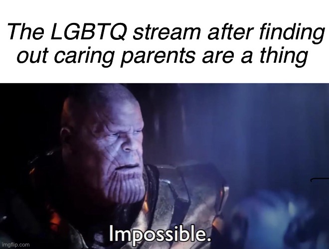 No hate it’s just a meme | The LGBTQ stream after finding out caring parents are a thing | image tagged in thanos impossible | made w/ Imgflip meme maker