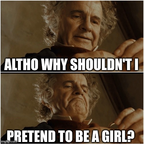 Bilbo - Why shouldn’t I keep it? | ALTHO WHY SHOULDN'T I; PRETEND TO BE A GIRL? | image tagged in bilbo - why shouldn t i keep it | made w/ Imgflip meme maker