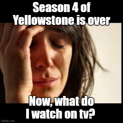 Yellowstone | Season 4 of Yellowstone is over; Now, what do I watch on tv? | image tagged in sad girl meme | made w/ Imgflip meme maker