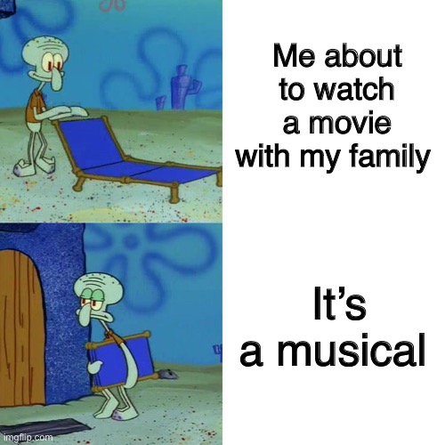 Bye- | Me about to watch a movie with my family; It’s a musical | image tagged in squidward chair | made w/ Imgflip meme maker