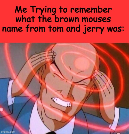 A clever title for your meme! | Me Trying to remember what the brown mouses name from tom and jerry was: | image tagged in trying to remember,tom and jerry,what the fu- | made w/ Imgflip meme maker