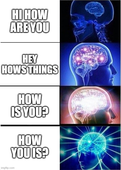 how you is | HI HOW ARE YOU; HEY HOWS THINGS; HOW IS YOU? HOW YOU IS? | image tagged in memes,expanding brain | made w/ Imgflip meme maker