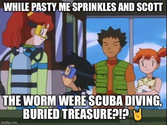 Buried treasure, Everybody? |  WHILE PASTY ME SPRINKLES AND SCOTT; THE WORM WERE SCUBA DIVING, 
BURIED TREASURE?!? 🤘 | image tagged in ash and luka were scuba diving meme,scuba diving,treasure,buried,memes,arnold schwarzenegger | made w/ Imgflip meme maker