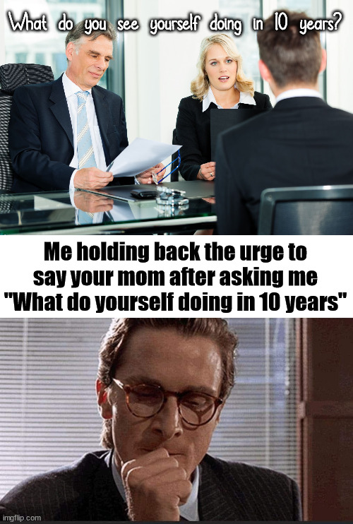 The inner dialog sometimes slips out, be careful. | What do you see yourself doing in 10 years? Me holding back the urge to say your mom after asking me "What do yourself doing in 10 years" | image tagged in job interview,jokes,you had one job,inner me | made w/ Imgflip meme maker