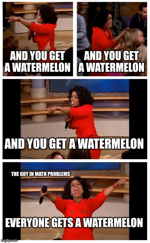 Oprah You Get A Car Everybody Gets A Car Meme | AND YOU GET A WATERMELON; AND YOU GET A WATERMELON; AND YOU GET A WATERMELON; THE GUY IN MATH PROBLEMS; EVERYONE GETS A WATERMELON | image tagged in memes,oprah you get a car everybody gets a car | made w/ Imgflip meme maker