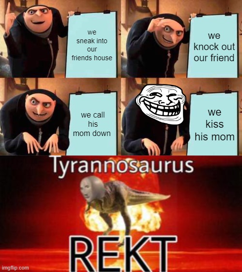 get recked | we sneak into our friends house; we knock out our friend; we call his mom down; we kiss his mom | image tagged in memes,gru's plan,tyrannosaurus rekt | made w/ Imgflip meme maker