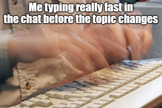 Typing Fast |  Me typing really fast in the chat before the topic changes | image tagged in typing fast | made w/ Imgflip meme maker