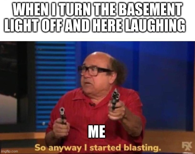 facts | WHEN I TURN THE BASEMENT LIGHT OFF AND HERE LAUGHING; ME | image tagged in so anyway i started blasting | made w/ Imgflip meme maker