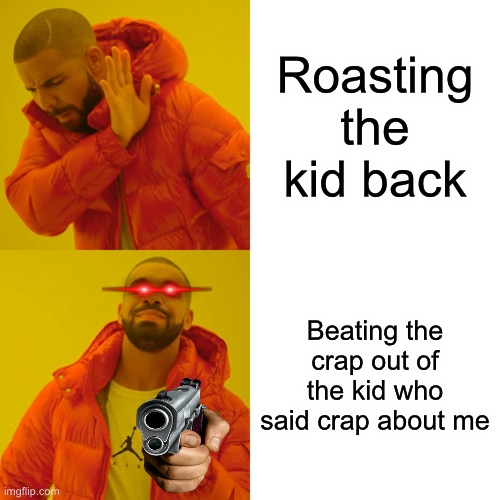 Drake Hotline Bling Meme | Roasting the kid back; Beating the crap out of the kid who said crap about me | image tagged in memes,drake hotline bling | made w/ Imgflip meme maker