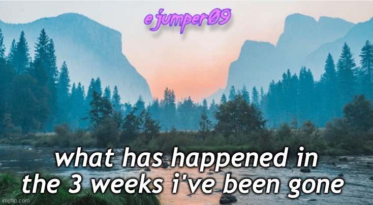 -.ejumper09.- Template |  what has happened in the 3 weeks i've been gone | image tagged in - ejumper09 - template | made w/ Imgflip meme maker