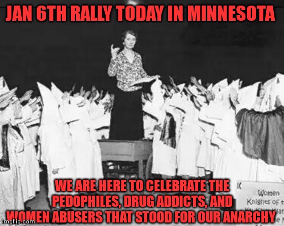 JAN 6TH RALLY TODAY IN MINNESOTA WE ARE HERE TO CELEBRATE THE PEDOPHILES, DRUG ADDICTS, AND WOMEN ABUSERS THAT STOOD FOR OUR ANARCHY | made w/ Imgflip meme maker