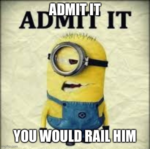 admit it | ADMIT IT YOU WOULD RAIL HIM | image tagged in admit it | made w/ Imgflip meme maker