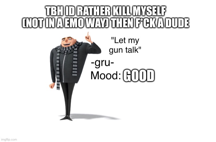 Thats my opinion (dont get all pissy in the comments) | TBH ID RATHER KILL MYSELF (NOT IN A EMO WAY) THEN F*CK A DUDE; GOOD | image tagged in -gru- template | made w/ Imgflip meme maker