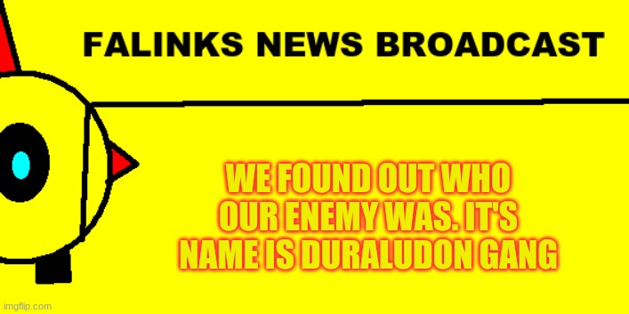 DURALUDON, WHY?!?!?!?! |  WE FOUND OUT WHO OUR ENEMY WAS. IT'S NAME IS DURALUDON GANG | image tagged in falinks news broadcast | made w/ Imgflip meme maker