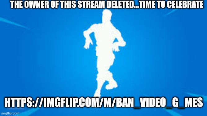 https://imgflip.com/m/Ban_Video_G_mes | THE OWNER OF THIS STREAM DELETED...TIME TO CELEBRATE; HTTPS://IMGFLIP.COM/M/BAN_VIDEO_G_MES | image tagged in fortnite default dance | made w/ Imgflip meme maker
