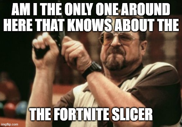 AM I THE ONLY ONE AROUND HERE THAT KNOWS ABOUT THE THE FORTNITE SLICER | image tagged in memes,am i the only one around here | made w/ Imgflip meme maker