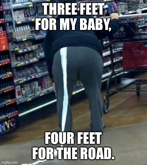 When Q-tips aren’t enough | THREE FEET FOR MY BABY, FOUR FEET FOR THE ROAD. | image tagged in funny memes | made w/ Imgflip meme maker