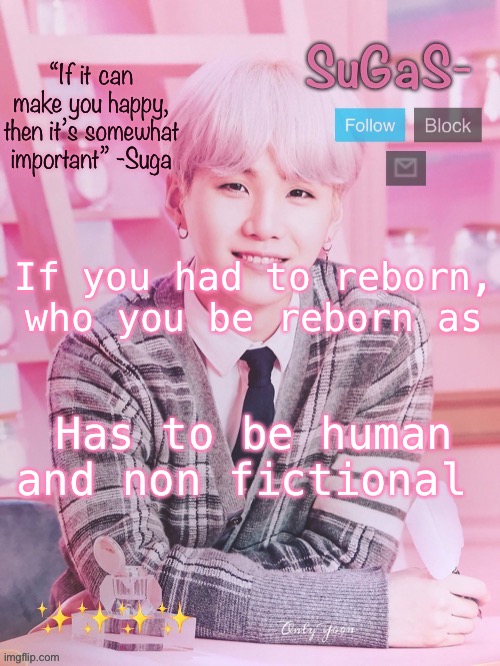 SuGaS’s peachy template | If you had to reborn, who you be reborn as; Has to be human and non fictional | image tagged in sugas s peachy template | made w/ Imgflip meme maker