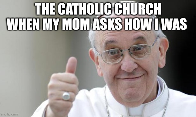 Scandals | THE CATHOLIC CHURCH WHEN MY MOM ASKS HOW I WAS | image tagged in pope francis | made w/ Imgflip meme maker