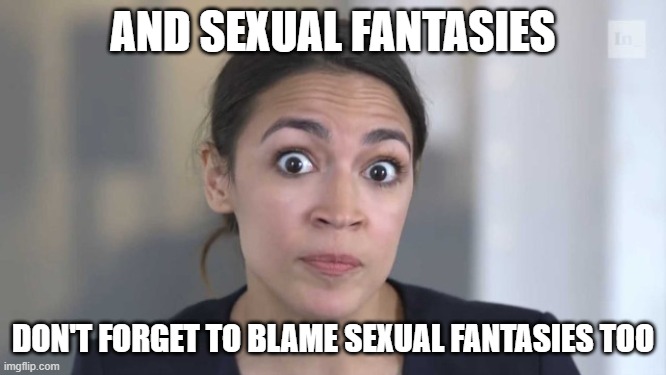 Crazy Alexandria Ocasio-Cortez | AND SEXUAL FANTASIES DON'T FORGET TO BLAME SEXUAL FANTASIES TOO | image tagged in crazy alexandria ocasio-cortez | made w/ Imgflip meme maker