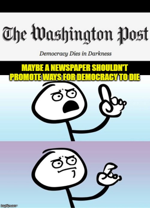 MAYBE A NEWSPAPER SHOULDN'T PROMOTE WAYS FOR DEMOCRACY TO DIE | image tagged in washington post,wait a minute never mind | made w/ Imgflip meme maker